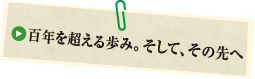 百年の歩み。そして、その先へ。