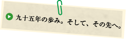 九十五年の歩み。そして、その先へ。